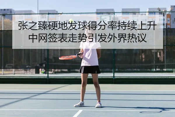 张之臻硬地发球得分率持续上升 中网签表走势引发外界热议