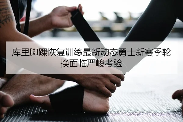 库里脚踝恢复训练最新动态勇士新赛季轮换面临严峻考验