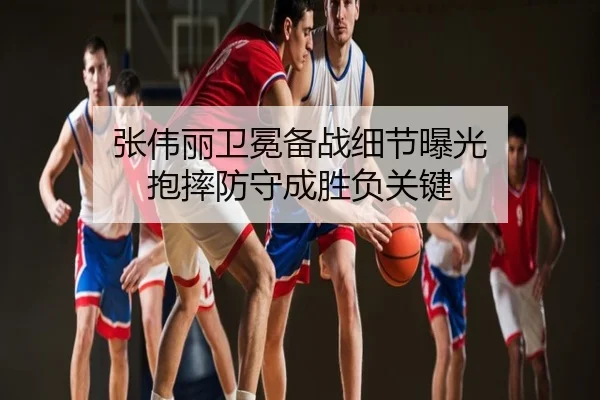 张伟丽卫冕备战细节曝光 抱摔防守成胜负关键