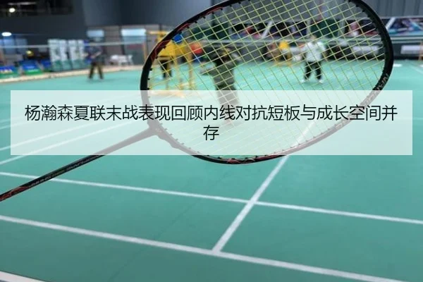 杨瀚森夏联末战表现回顾内线对抗短板与成长空间并存