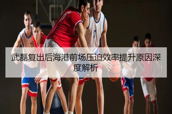 武磊复出后海港前场压迫效率提升原因深度解析