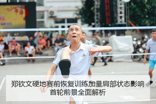 郑钦文硬地赛前恢复训练加量肩部状态影响首轮前景全面解析